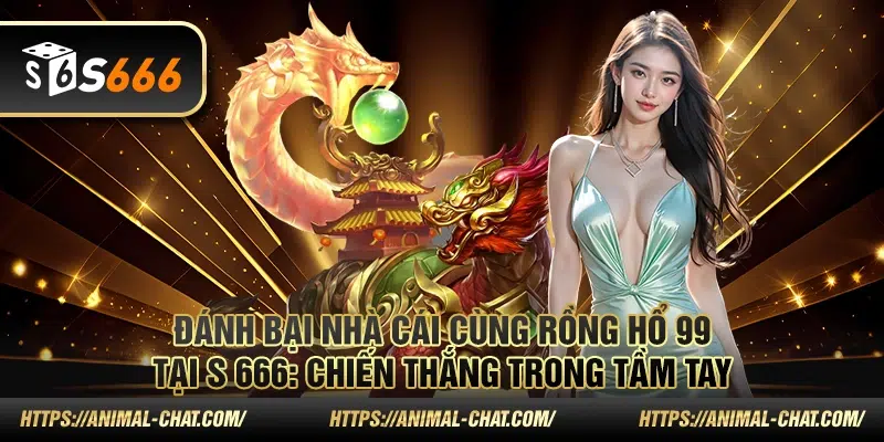 Đánh bại nhà cái cùng Rồng Hổ 99 S666: Chiến thắng trong tầm tay